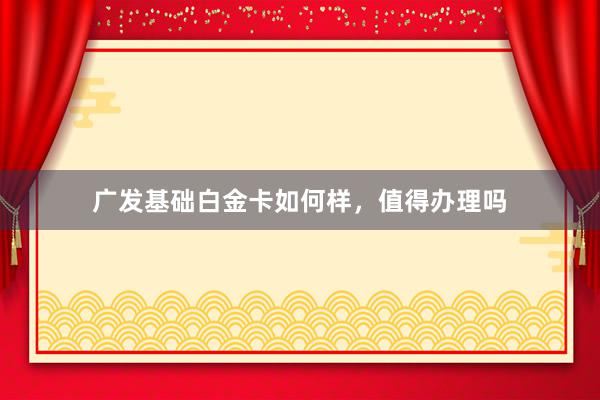 广发基础白金卡如何样，值得办理吗