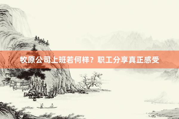 牧原公司上班若何样？职工分享真正感受